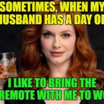 Oh the humor....... | SOMETIMES, WHEN MY HUSBAND HAS A DAY OFF; I LIKE TO BRING THE TV REMOTE WITH ME TO WORK | image tagged in memes,funny,tv,remote control,woman up little boy | made w/ Imgflip meme maker
