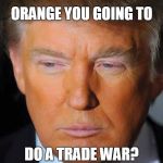 Orange Trump | ORANGE YOU GOING TO; DO A TRADE WAR? | image tagged in orange trump,trump,donald trump,orange,trade war,president trump | made w/ Imgflip meme maker