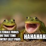 there's still time for Frog Week. The 4th-10th by way of JBmemegeek and giveuahint | HAHAHAHA; WHAT DO FEMALE FROGS USE FOR THAT TIME OF THE MONTH? LILLY PADS | image tagged in two happy frogs,frog week | made w/ Imgflip meme maker