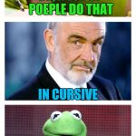 She Was Holding The Pen! | HEY KERMIT I WROTE MY NAME IN THE SNOW LAST NITE; SO, A LOT OF POEPLE DO THAT; IN CURSIVE; REALLY? YESH, IN YOUR MOM'S HANDWRITING | image tagged in sean and kermit,cursive,a helping hand,frog week,burn | made w/ Imgflip meme maker