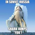Shark jumping | IN SOVIET RUSSIA; SHARK JUMPS *YOU*! | image tagged in shark jumping | made w/ Imgflip meme maker