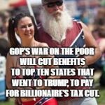 Redneck and daughter  | GOP'S WAR ON THE POOR WILL CUT BENEFITS TO TOP TEN STATES THAT WENT TO TRUMP, TO PAY FOR BILLIONAIRE'S TAX CUT. | image tagged in redneck and daughter | made w/ Imgflip meme maker