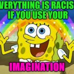 Spongebob's Imagination Rainbow | EVERYTHING IS RACIST, IF YOU USE YOUR; IMAGINATION | image tagged in spongebob's imagination rainbow | made w/ Imgflip meme maker
