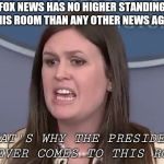 Sarah Sanders | FOX NEWS HAS NO HIGHER STANDING IN THIS ROOM THAN ANY OTHER NEWS AGENCY; THAT'S WHY THE PRESIDENT NEVER COMES TO THIS ROOM | image tagged in sarah sanders | made w/ Imgflip meme maker