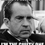 Contemplating Nixon | I HAVE TO RESIGN, BOB; I'M THE GUILTY ONE | image tagged in contemplating nixon | made w/ Imgflip meme maker
