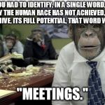 Meeting | IF YOU HAD TO IDENTIFY, IN A SINGLE WORD, THE RESON WHY THE HUMAN RACE HAS NOT ACHIEVED, AND NEVER WILL ACHIVE, ITS FULL POTENTIAL, THAT WORD WOULD BE; "MEETINGS." | image tagged in meeting | made w/ Imgflip meme maker