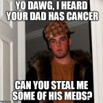 Scumbag Steve | YO DAWG, I HEARD YOUR DAD HAS CANCER; CAN YOU STEAL ME SOME OF HIS MEDS? | image tagged in scumbag steve | made w/ Imgflip meme maker