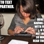 girl texting | HOW TO TEXT YOUR PARTNER. HONEY, I'M HAVING A DRINK WITH FRIENDS. IF I'M NOT HOME IN 30 MINUTES, READ THIS AGAIN. | image tagged in girl texting | made w/ Imgflip meme maker