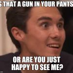 David hogg | IS THAT A GUN IN YOUR PANTS? OR ARE YOU JUST HAPPY TO SEE ME? | image tagged in david hogg | made w/ Imgflip meme maker