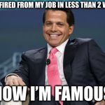 Anthony Scaramucci | I GOT FIRED FROM MY JOB IN LESS THAN 2 WEEKS; NOW I’M FAMOUS | image tagged in anthony scaramucci,memes | made w/ Imgflip meme maker