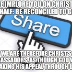 share button | WE IMPLORE YOU ON CHRIST’S BEHALF: BE RECONCILED TO GOD. WE ARE THEREFORE CHRIST’S AMBASSADORS, AS THOUGH GOD WERE MAKING HIS APPEAL THROUGH US. | image tagged in share button | made w/ Imgflip meme maker
