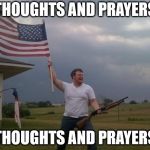 Gun loving conservative | THOUGHTS AND PRAYERS; THOUGHTS AND PRAYERS | image tagged in gun loving conservative | made w/ Imgflip meme maker