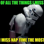 Wouldn't want to miss it... | OF ALL THE THINGS I MISS; I MISS NAP TIME THE MOST | image tagged in sad stormtropper,memes,funny,nap | made w/ Imgflip meme maker