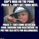 poor child | GOP'S WAR ON THE POOR.  PHASE 1--THEY GET YOUR VOTE. PHASE 2--THEY COME AFTER HER FOOD, HOUSING AND HEALTHCARE TO PAY FOR TAX CUTS FOR BILLIONAIRES. | image tagged in poor child | made w/ Imgflip meme maker