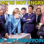 I think they're angry as well... :) | WE'RE NOT ANGRY; WE'RE JUST DISAPPOINTED | image tagged in g7,memes,donald trump | made w/ Imgflip meme maker