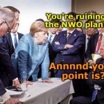 Trump destroying NWO | You're ruining the NWO plan!! Annnnd your point is? | image tagged in trump g7,nwo police state,new world order,maga | made w/ Imgflip meme maker