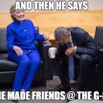 hillary obama laughing | AND THEN HE SAYS; HE MADE FRIENDS @ THE G-8 | image tagged in hillary obama laughing | made w/ Imgflip meme maker