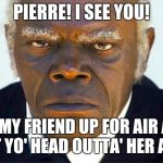 Samuel l jackson django | PIERRE! I SEE YOU! LET MY FRIEND UP FOR AIR AND GET YO' HEAD OUTTA' HER ASS! | image tagged in samuel l jackson django | made w/ Imgflip meme maker
