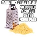 Cheese grater with cheese | MADE THIS CHEESY MEME; SO I COULD ALSO GET ON THE FRONT PAGE | image tagged in cheese grater with cheese | made w/ Imgflip meme maker