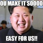 Kim Jong Un | YOU MAKE IT SOOOOO; EASY FOR US!! | image tagged in kim jong un | made w/ Imgflip meme maker
