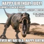 Dinosaur | HAPPY BIRTHDAY, JUDY! THE REFERENCE TO AN OLD FOSSIL; WAS COMPLETELY UNINTENTIONAL. THIS WAS TO ENTERTAIN YOUR GRANDSON. HOWEVER WE ARE OLD...HAPPY BIRTHDAY! | image tagged in dinosaur | made w/ Imgflip meme maker