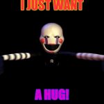 The Puppet Jumpscare | I JUST WANT; A HUG! | image tagged in the puppet jumpscare | made w/ Imgflip meme maker