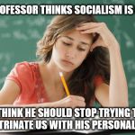 Student - my professor thinks socialism is great | MY PROFESSOR THINKS SOCIALISM IS GREAT; I THINK HE SHOULD STOP TRYING TO INDOCTRINATE US WITH HIS PERSONAL VIEWS | image tagged in party of hate,corbyn eww,communist socialist,momentum,wearecorbyn,labourisdead | made w/ Imgflip meme maker
