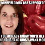 Overly Attached Valentine | ANOTHER MINEFIELD MEN ARE SUPPOSED TO TREAD; YOU ALREADY KNOW YOU'LL GET THE HOUSE AND KIDS. I WANT MORE! | image tagged in overly attached valentine | made w/ Imgflip meme maker