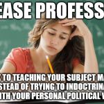 Student - please professor | PLEASE PROFESSOR; STICK TO TEACHING YOUR SUBJECT MATTER INSTEAD OF TRYING TO INDOCTRINATE US WITH YOUR PERSONAL POLITICAL VIEWS | image tagged in frustrated college student,communist socialist,corbyn eww,momentum,collage university,funny | made w/ Imgflip meme maker