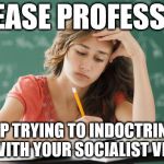 Student - indoctrinated with socialist views? | PLEASE PROFESSOR; STOP TRYING TO INDOCTRINATE US WITH YOUR SOCIALIST VIEWS | image tagged in frustrated college student,corbyn eww,communist socialist,momentum,memes,collage university | made w/ Imgflip meme maker