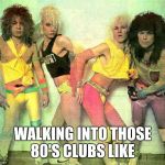 80's rockers | WALKING INTO THOSE 80'S CLUBS LIKE | image tagged in 80's rockers | made w/ Imgflip meme maker