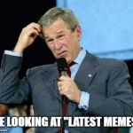 Bush confused | ME LOOKING AT "LATEST MEMES" | image tagged in bush confused | made w/ Imgflip meme maker