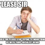 Hey - lets stop indoctrinating students with socialist views | PLEASE SIR; COULD YOU PLEASE STOP TRYING TO INDOCTRINATE US WITH YOUR  SOCIALIST VIEWS | image tagged in bored university student,corbyn eww,communist socialist,collage university,momentum,party of hate | made w/ Imgflip meme maker