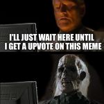 I'll Just Wait Here Guy | I'LL JUST WAIT HERE UNTIL
 I GET A UPVOTE ON THIS MEME | image tagged in i'll just wait here guy | made w/ Imgflip meme maker