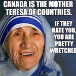Mother Teresa smiling | IF THEY HATE YOU, YOU ARE PRETTY WRETCHED. CANADA IS THE MOTHER TERESA OF COUNTRIES. | image tagged in mother teresa smiling | made w/ Imgflip meme maker