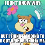 Today is the day IHOP becomes IHOB... | I DON'T KNOW WHY; BUT I THINK I'M GOING TO FIND OUT OF IHOB FINALLY MEANS | image tagged in sandy i don't know why,ihop,ihob,memes | made w/ Imgflip meme maker