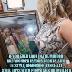 SelfieBits.co.uk Magic Mirror | IF YOU EVER LOOK IN THE MIRROR AND WONDER IF YOUR LOOK IS STILL IN STYLE, REMEMBER THERE ARE STILL GUYS WITH PONY TAILS OR MULLETS SO YOU'RE PROBABLY NOT THAT BAD... | image tagged in mirror,mullet,funny,meme,memes,funny memes | made w/ Imgflip meme maker