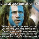 Cultural Appropriation | Cultural appropriation huh? Well my people carried weapons...so you can keep your hoop earrings and facial tattoos and I'll keep my guns because your gun control violates my culture and is a trait of foreign oppressors! | image tagged in scottish voting tactics,culture,guns | made w/ Imgflip meme maker