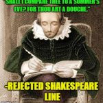 keep trying Billy... | "SHALL I COMPARE THEE TO A SUMMER'S EVE? FOR THOU ART A DOUCHE."; -REJECTED SHAKESPEARE LINE | image tagged in shakespeare writing,memes,funny | made w/ Imgflip meme maker
