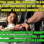 When you get pulled over for speeding in your Prius by a vegan cop ... who's vegan  | Nice Prius, mam. Did I mention I'm a vegan? Here's the ingredients list for this great vegan "omelet" I had this morning. It's vegan. VEGAN; Anyway, did I mention I'm a vegan? Oh, I did? Well then, have a nice day ... and keep the moral preening under 35 in a school zone. | image tagged in pretty girl gets ticket,prius,memes,funny,first world problems,vegans | made w/ Imgflip meme maker