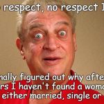 Not a woman... | I get no respect, no respect I tell ya. I finally figured out why after all these years I haven't found a woman to date: they're either married, single or lesbians. | image tagged in i get no respect no respect | made w/ Imgflip meme maker