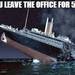 Titanic | WHEN YOU LEAVE THE OFFICE FOR 5 MINUTES | image tagged in titanic | made w/ Imgflip meme maker