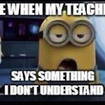 Minion Tired | ME WHEN MY TEACHER; SAYS SOMETHING I DON'T UNDERSTAND | image tagged in minion tired | made w/ Imgflip meme maker