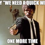 Say What One More Time | SAY "WE NEED A QUICK WIN"; ONE MORE TIME | image tagged in say what one more time | made w/ Imgflip meme maker