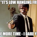Say What One More Time | SAY "IT'S LOW HANGING FRUIT"; ONE MORE TIME - I DARE YOU | image tagged in say what one more time | made w/ Imgflip meme maker