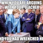 Teacher and student | WHEN YOU ARE ARGUING WITH YOUR TEACHER; AND YOU HAD WRENCHED HER | image tagged in g7,funny,memes,student,teacher,arguing | made w/ Imgflip meme maker