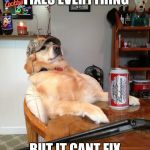 redneck retriever | THEY SAY DUCTAPE FIXES EVERYTHING; BUT IT CANT FIX THE HOLE IN MY HEART | image tagged in redneck retriever | made w/ Imgflip meme maker