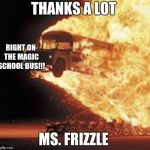 Disaster Bus | THANKS A LOT; RIGHT ON THE MAGIC SCHOOL BUS!!! MS. FRIZZLE | image tagged in disaster bus | made w/ Imgflip meme maker