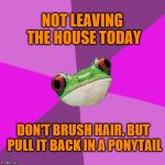 I work from home, so... | NOT LEAVING THE HOUSE TODAY; DON'T BRUSH HAIR, BUT PULL IT BACK IN A PONYTAIL | image tagged in memes,foul bachelorette frog,ponytail,laziness | made w/ Imgflip meme maker