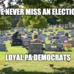 cemetery | WE NEVER MISS AN ELECTION; LOYAL PA DEMOCRATS | image tagged in cemetery | made w/ Imgflip meme maker